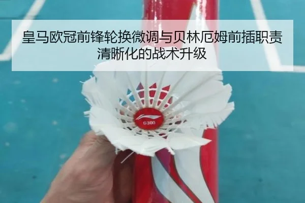 皇马欧冠前锋轮换微调与贝林厄姆前插职责清晰化的战术升级