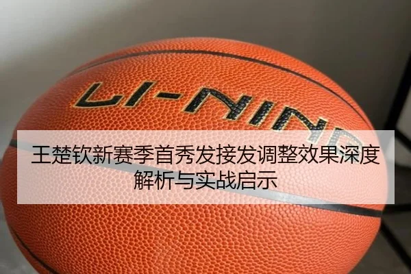 王楚钦新赛季首秀发接发调整效果深度解析与实战启示